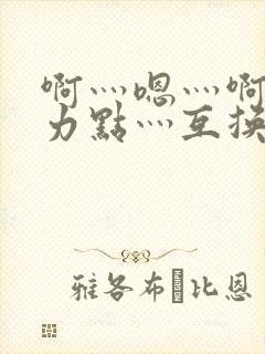 啊灬嗯灬啊灬用力点灬互换