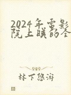 2024年电影院上映的全部电影有哪些