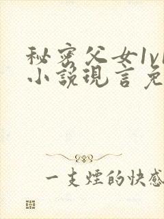 秘密父女1v1小说现言免费阅读