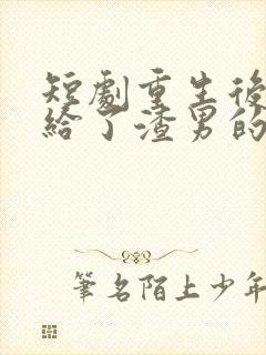 短剧重生后我嫁给了渣男的死对头