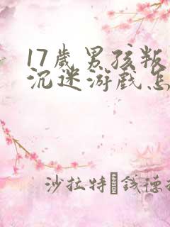 17岁男孩叛逆沉迷游戏怎么办