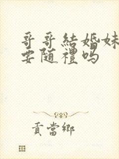 哥哥结婚妹妹需要随礼吗