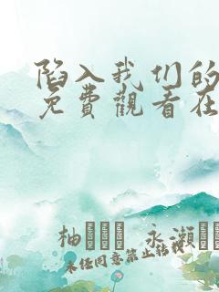 陷入我们的热恋免费观看在线阅读