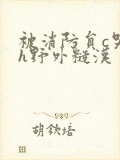 被消防员c哭高h野外糙汉