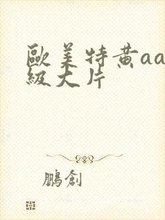 欧美特黄aaa级大片