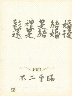 彩礼是结婚前给还是结婚后给