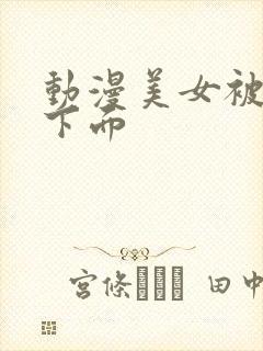 动漫美女被人摸下面