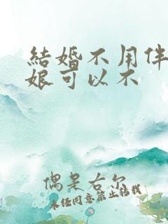 结婚不用伴郎伴娘可以不