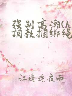 强制高潮(h)调教捆绑绳子女小说