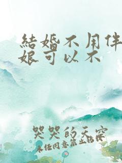 结婚不用伴郎伴娘可以不