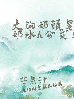 大胸奶头晃着喷奶水h公交车