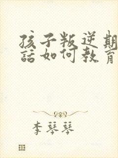 孩子叛逆期不听话如何教育