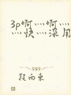 3p啊灬啊灬啊灬快灬深用力