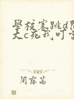 学校塞跳d开最大c死我叮当