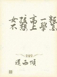 女孩高一叛逆期不想上学怎么办