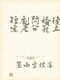 短剧闪婚后被千亿老公宠上天免费观看