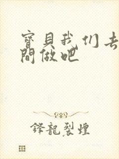 宝贝我们去卫生间做吧