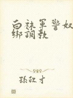 白袜军警奴被捆绑调教