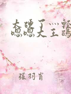 太硬了灬轻点灬嗯嗯大王鸥