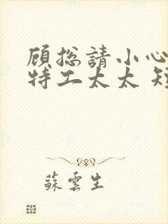 顾总请小心你的特工太太 短剧