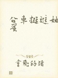 公车挺进她的花蜜