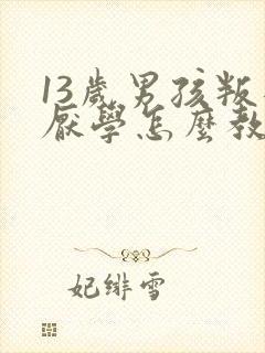 13岁男孩叛逆厌学怎么教育