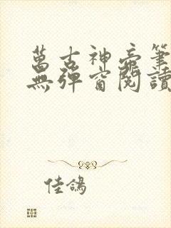 万古神帝笔趣阁无弹窗阅读