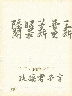 陆昭菱晋王笔趣阁最新更新章节列表