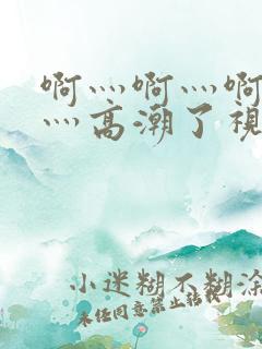 啊灬啊灬啊灬快灬高潮了视频网站