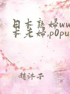 日本熟妇ww日本老妇,p0pu1ar