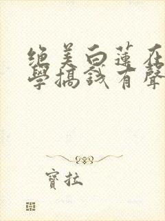 绝美白莲在线教学搞钱有声小说桑梓版