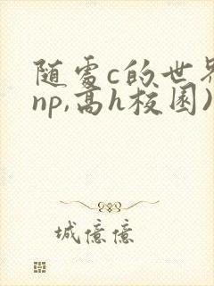 随处c的世界(np,高h校园)
