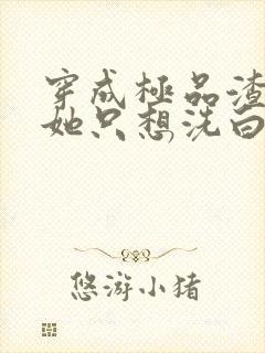 穿成极品渣女后她只想洗白txt