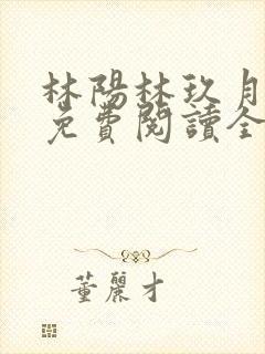 林阳林玖月小说免费阅读全文无弹窗