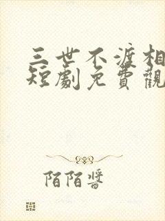 三世不渡相思苦短剧免费观看