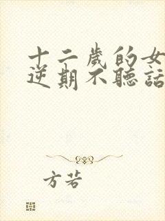 十二岁的女孩叛逆期不听话怎么办