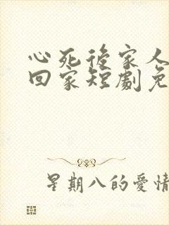 心死后家人求我回家短剧免费观看全集