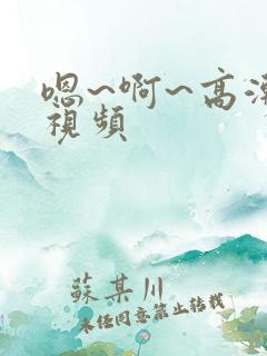 嗯~啊~高潮 视频