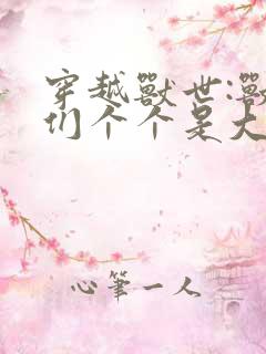 穿越兽世:兽夫们个个是大佬,被宠坏了