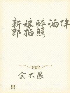 新娘醉酒伴郎新郎拍照