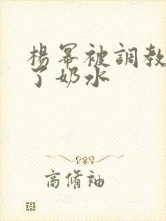 杨幂被调教出来了奶水