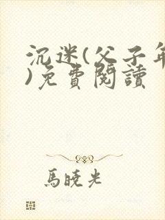 沉迷(父子年上)免费阅读