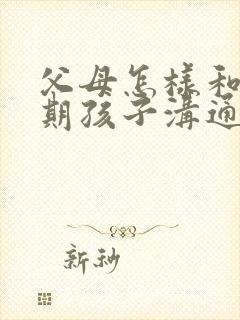 父母怎样和叛逆期孩子沟通