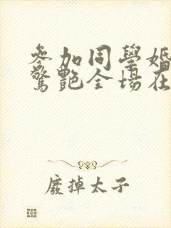 参加同学婚礼我惊艳全场在线看