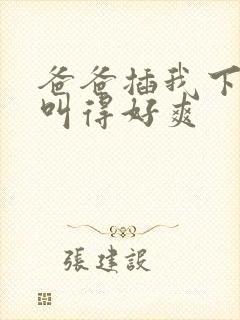 爸爸插我下面我叫得好爽