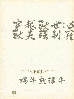 穿越兽世:凶猛兽夫强制宠小说完整