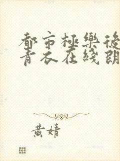 都市极乐后宫洛青衣在线朗读