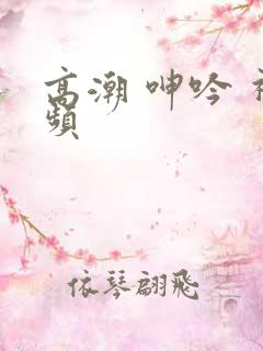 高潮 呻吟 视频