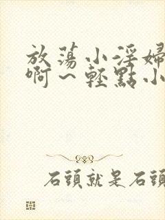 放荡小淫妇h嗯啊～轻点小说