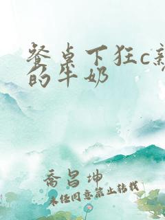 餐桌下狂c亲女的牛奶